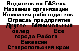 Водитель на ГАЗель › Название организации ­ Компания-работодатель › Отрасль предприятия ­ Другое › Минимальный оклад ­ 25 000 - Все города Работа » Вакансии   . Ставропольский край